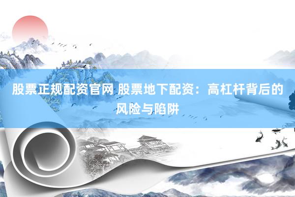 股票正规配资官网 股票地下配资：高杠杆背后的风险与陷阱