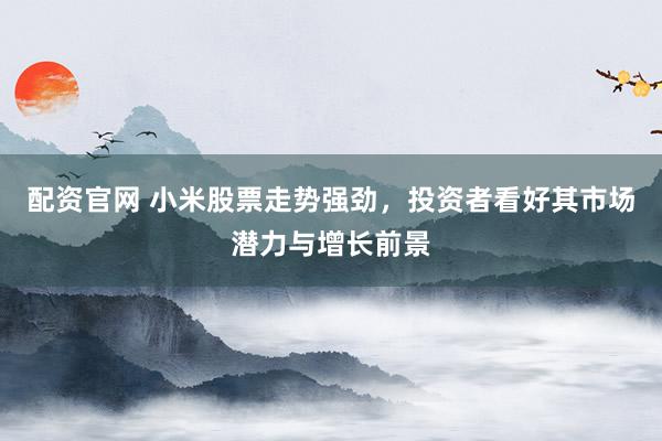 配资官网 小米股票走势强劲，投资者看好其市场潜力与增长前景