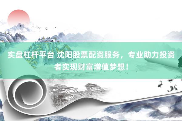 实盘杠杆平台 沈阳股票配资服务，专业助力投资者实现财富增值梦想！
