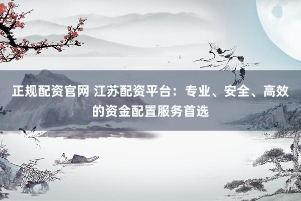 正规配资官网 江苏配资平台：专业、安全、高效的资金配置服务首选
