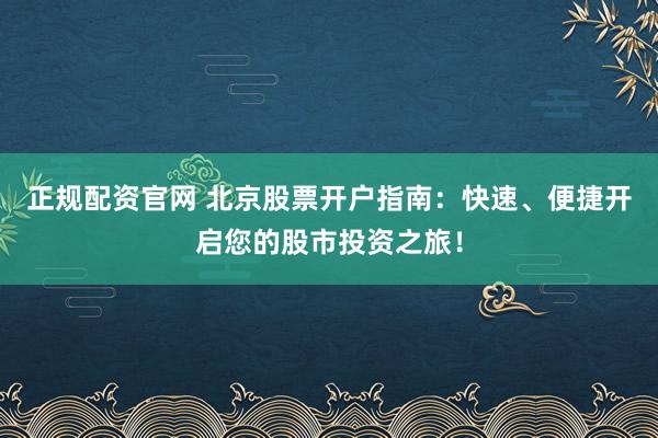 正规配资官网 北京股票开户指南：快速、便捷开启您的股市投资之旅！
