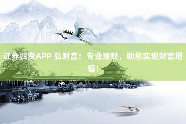 证券融资APP 弘财富：专业理财，助您实现财富增值！