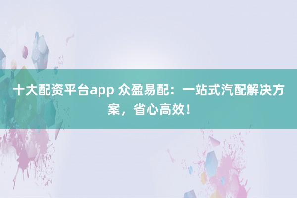 十大配资平台app 众盈易配：一站式汽配解决方案，省心高效！