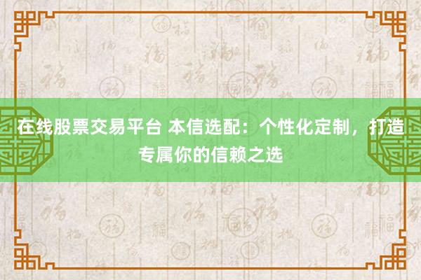 在线股票交易平台 本信选配：个性化定制，打造专属你的信赖之选