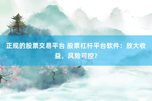 正规的股票交易平台 股票杠杆平台软件：放大收益，风险可控？