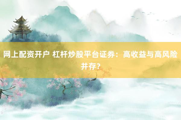 网上配资开户 杠杆炒股平台证券：高收益与高风险并存？