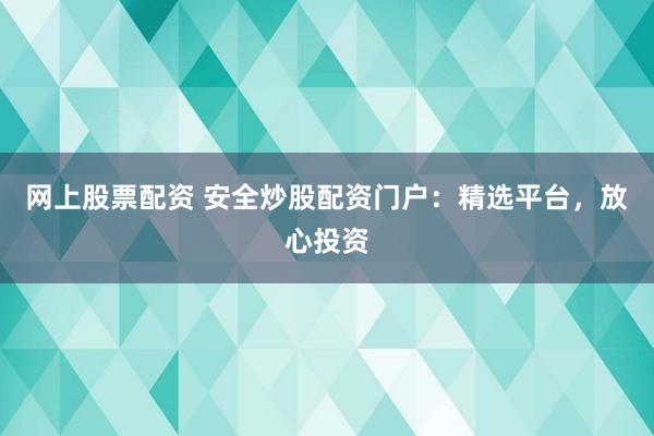 网上股票配资 安全炒股配资门户：精选平台，放心投资