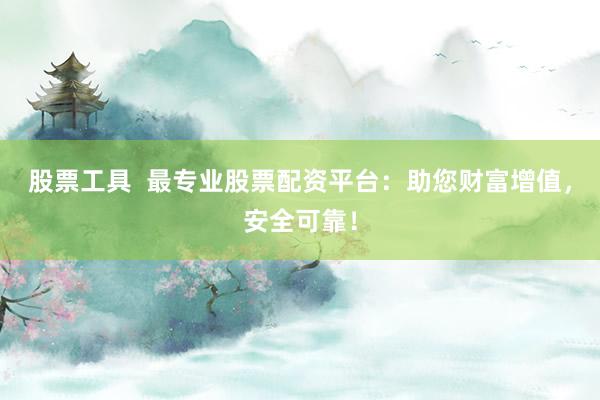 股票工具  最专业股票配资平台：助您财富增值，安全可靠！