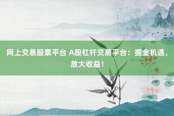 网上交易股票平台 A股杠杆交易平台：掘金机遇，放大收益！