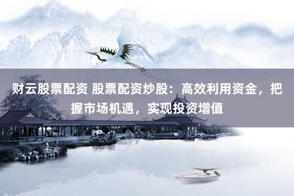 财云股票配资 股票配资炒股：高效利用资金，把握市场机遇，实现投资增值