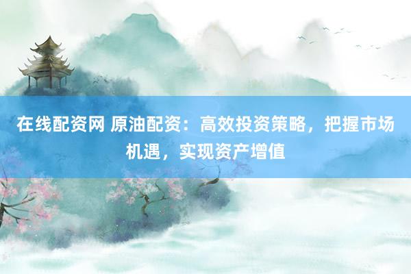 在线配资网 原油配资：高效投资策略，把握市场机遇，实现资产增值