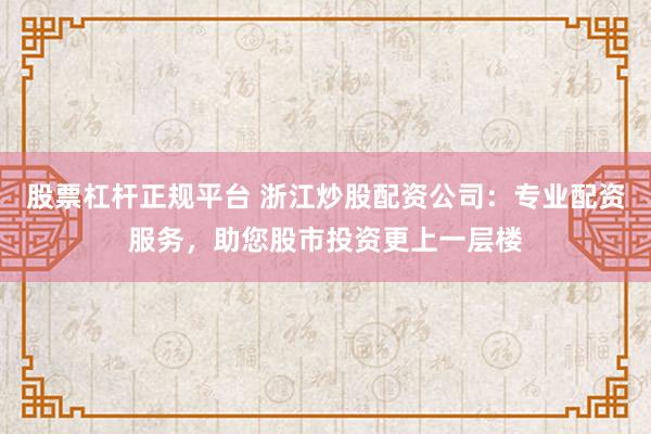 股票杠杆正规平台 浙江炒股配资公司：专业配资服务，助您股市投资更上一层楼