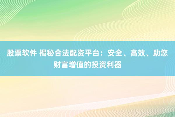 股票软件 揭秘合法配资平台：安全、高效、助您财富增值的投资利器