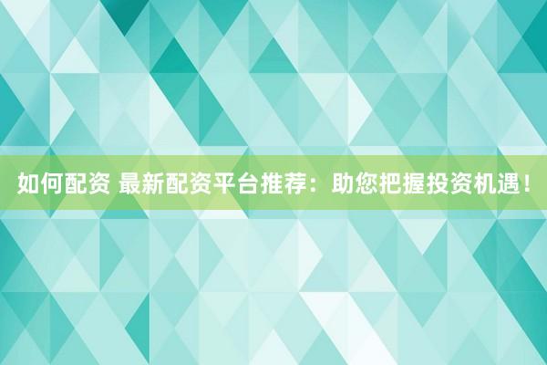 如何配资 最新配资平台推荐：助您把握投资机遇！