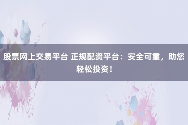 股票网上交易平台 正规配资平台：安全可靠，助您轻松投资！