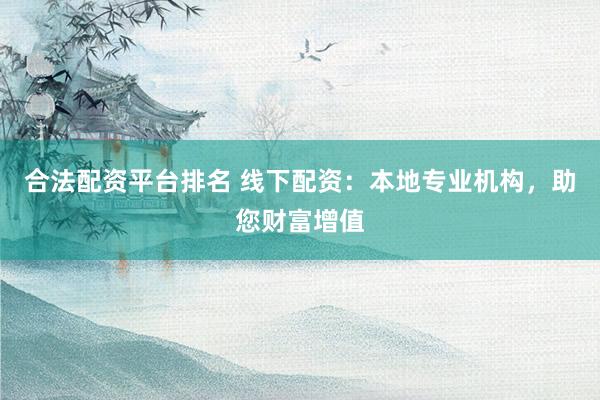 合法配资平台排名 线下配资：本地专业机构，助您财富增值