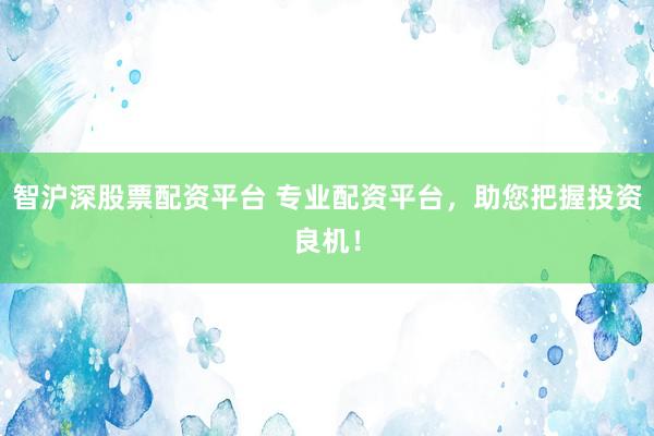智沪深股票配资平台 专业配资平台，助您把握投资良机！