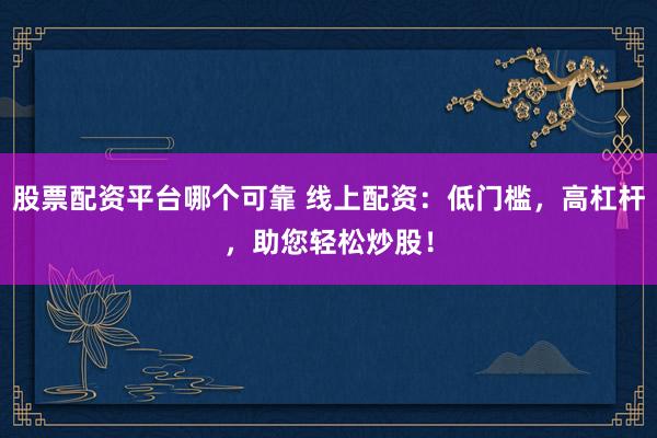 股票配资平台哪个可靠 线上配资：低门槛，高杠杆，助您轻松炒股！