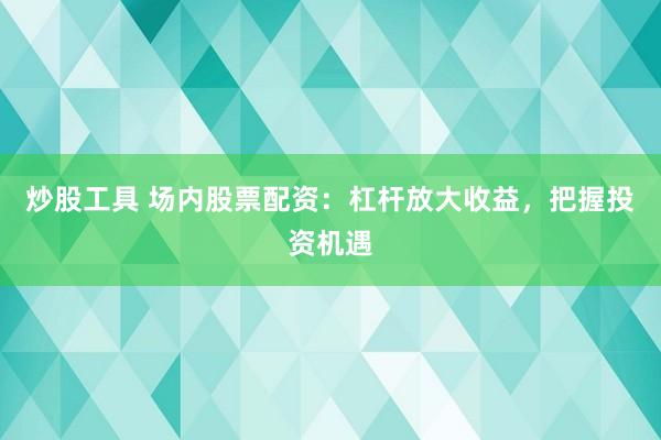 炒股工具 场内股票配资：杠杆放大收益，把握投资机遇