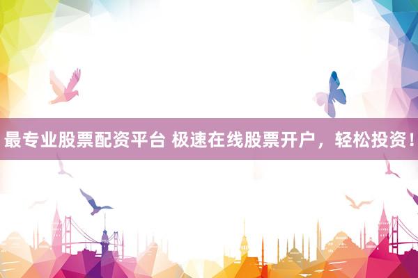 最专业股票配资平台 极速在线股票开户，轻松投资！
