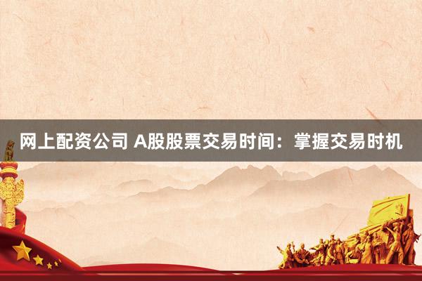 网上配资公司 A股股票交易时间：掌握交易时机