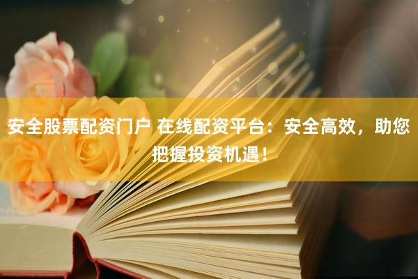安全股票配资门户 在线配资平台：安全高效，助您把握投资机遇！