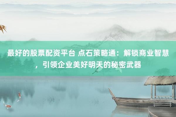 最好的股票配资平台 点石策略通：解锁商业智慧，引领企业美好明天的秘密武器