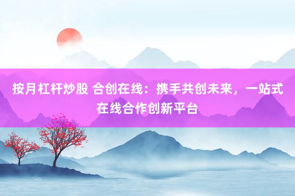 按月杠杆炒股 合创在线：携手共创未来，一站式在线合作创新平台