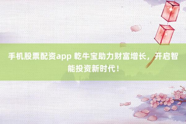 手机股票配资app 乾牛宝助力财富增长，开启智能投资新时代！