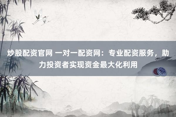 炒股配资官网 一对一配资网：专业配资服务，助力投资者实现资金最大化利用
