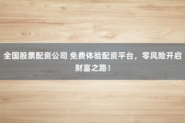 全国股票配资公司 免费体验配资平台，零风险开启财富之路！