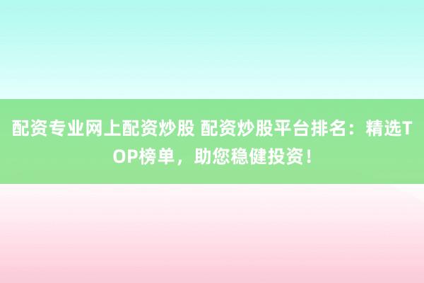 配资专业网上配资炒股 配资炒股平台排名：精选TOP榜单，助您稳健投资！