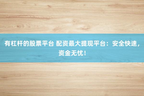有杠杆的股票平台 配资最大提现平台：安全快速，资金无忧！