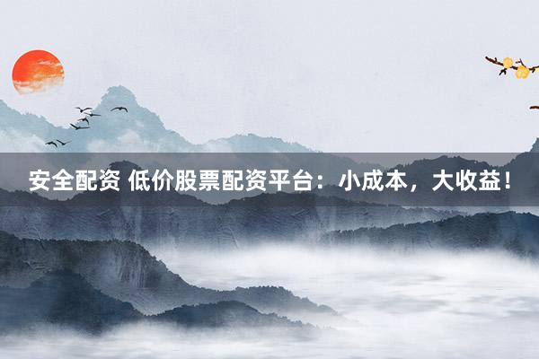 安全配资 低价股票配资平台：小成本，大收益！