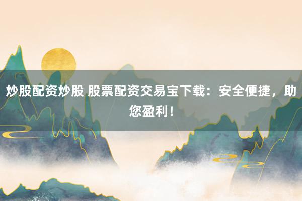 炒股配资炒股 股票配资交易宝下载：安全便捷，助您盈利！