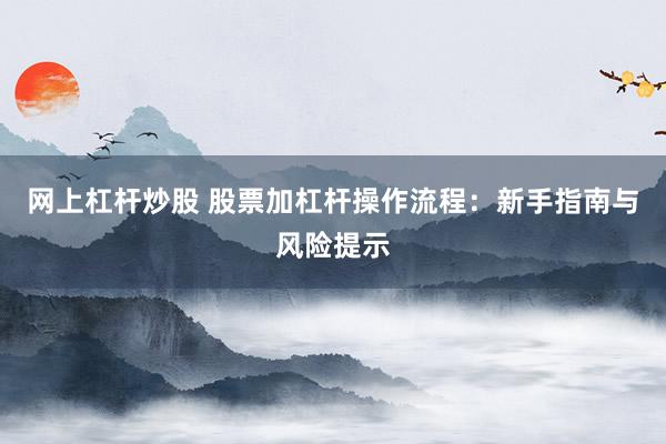网上杠杆炒股 股票加杠杆操作流程：新手指南与风险提示
