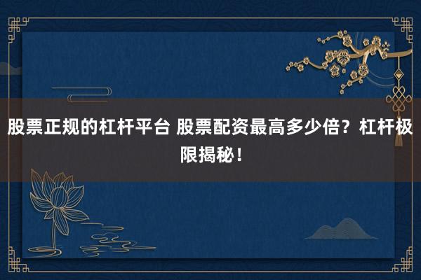 股票正规的杠杆平台 股票配资最高多少倍？杠杆极限揭秘！