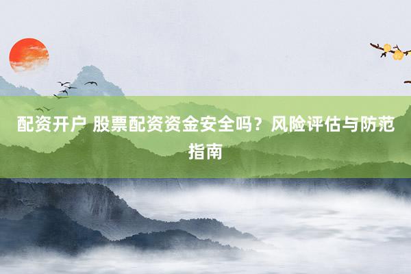 配资开户 股票配资资金安全吗？风险评估与防范指南