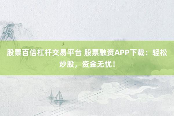 股票百倍杠杆交易平台 股票融资APP下载：轻松炒股，资金无忧！