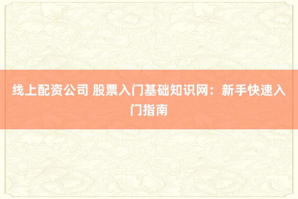 线上配资公司 股票入门基础知识网：新手快速入门指南