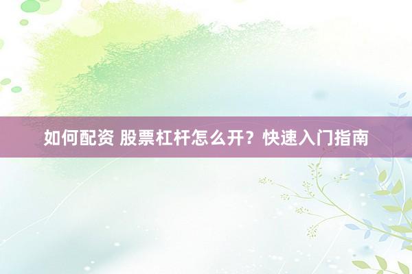 如何配资 股票杠杆怎么开？快速入门指南