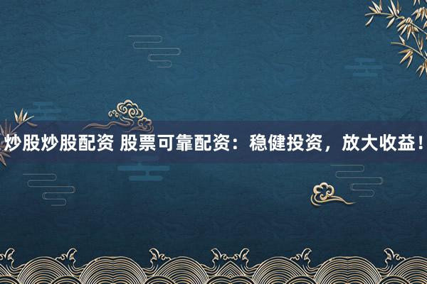 炒股炒股配资 股票可靠配资：稳健投资，放大收益！