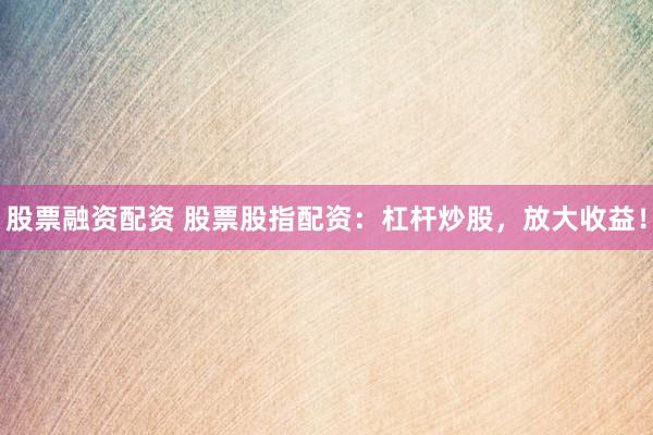 股票融资配资 股票股指配资：杠杆炒股，放大收益！