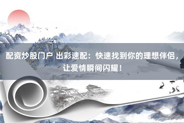 配资炒股门户 出彩速配：快速找到你的理想伴侣，让爱情瞬间闪耀！