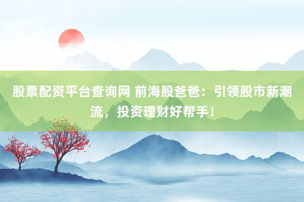 股票配资平台查询网 前海股爸爸：引领股市新潮流，投资理财好帮手！