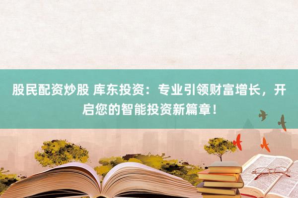 股民配资炒股 库东投资：专业引领财富增长，开启您的智能投资新篇章！