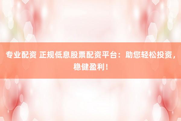 专业配资 正规低息股票配资平台：助您轻松投资，稳健盈利！