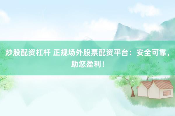 炒股配资杠杆 正规场外股票配资平台：安全可靠，助您盈利！