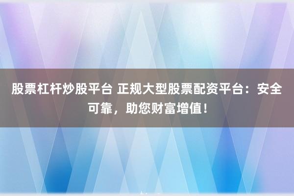 股票杠杆炒股平台 正规大型股票配资平台：安全可靠，助您财富增值！