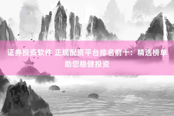 证券投资软件 正规配资平台排名前十：精选榜单助您稳健投资